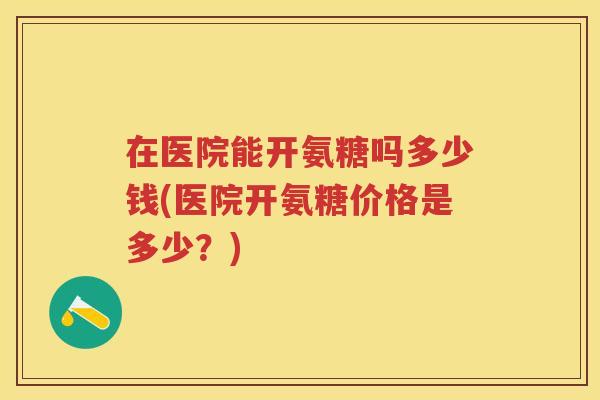 在医院能开氨糖吗多少钱(医院开氨糖价格是多少？)