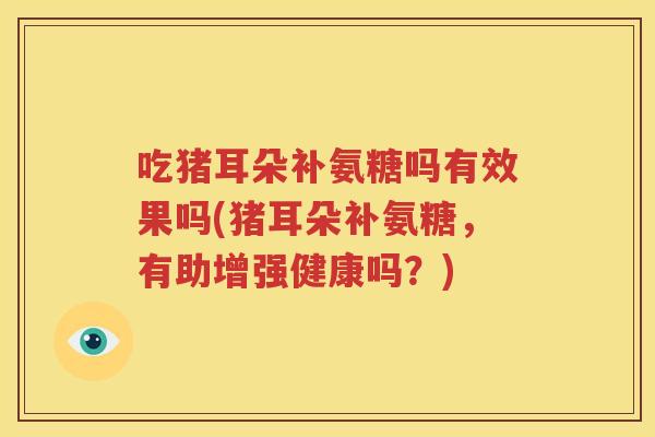 吃猪耳朵补氨糖吗有效果吗(猪耳朵补氨糖,有助增强健康吗?) 吃猪耳朵补氨糖吗有效果吗(猪耳朵补氨糖,有助增强健康吗?)