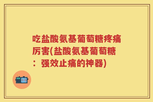 吃盐酸氨基葡萄糖厉害(盐酸氨基葡萄糖:强效的神器) 吃盐酸氨基葡萄糖厉害(盐酸氨基葡萄糖:强效的神器)