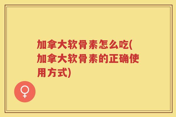 加拿大软骨素怎么吃(加拿大软骨素的正确使用方式)