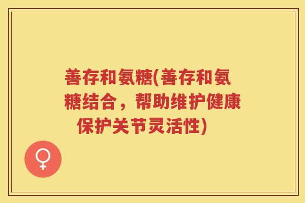 善存和氨糖(善存和氨糖结合,帮助维护健康 保护关节灵活性) 善存和氨糖(善存和氨糖结合,帮助维护健康 保护关节灵活性)