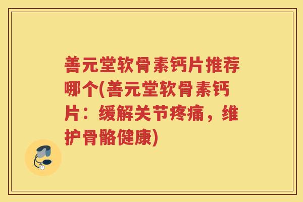 善元堂软骨素钙片推荐哪个(善元堂软骨素钙片:缓解关节,维护骨骼健康) 善元堂软骨素钙片推荐哪个(善元堂软骨素钙片:缓解关节,维护骨骼健康)