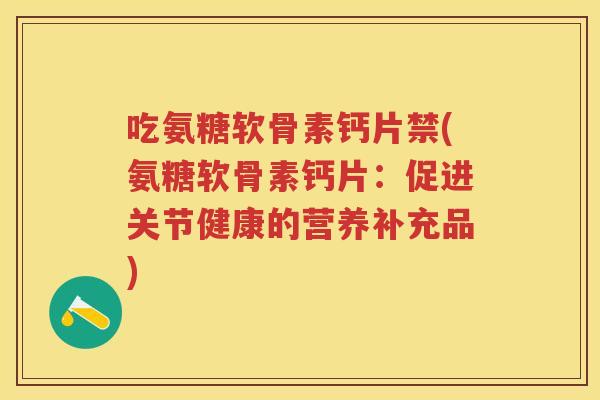 吃氨糖软骨素钙片禁(氨糖软骨素钙片:促进关节健康的营养补充品) 吃氨糖软骨素钙片禁(氨糖软骨素钙片:促进关节健康的营养补充品)
