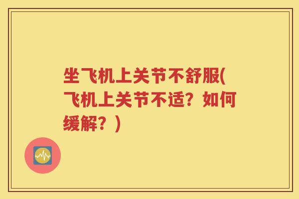 坐飞机上关节不舒服(飞机上关节不适?如何缓解?) 坐飞机上关节不舒服(飞机上关节不适?如何缓解?)