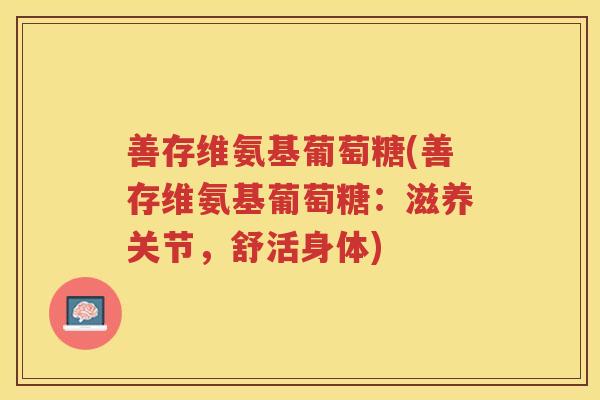 善存维氨基葡萄糖(善存维氨基葡萄糖:滋养关节,舒活身体) 善存维氨基葡萄糖(善存维氨基葡萄糖:滋养关节,舒活身体)