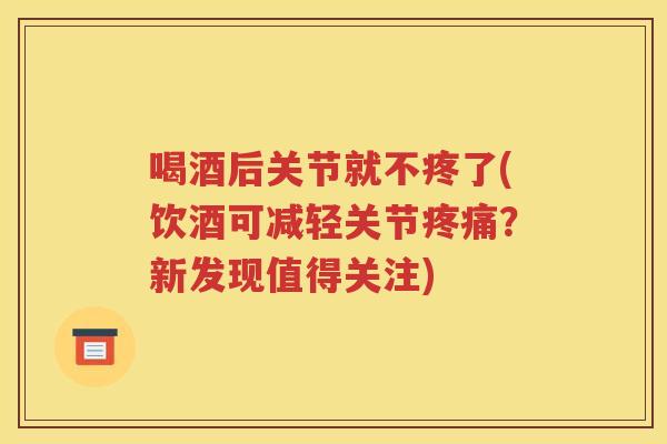 喝酒后关节就不疼了(饮酒可减轻关节?新发现值得关注) 喝酒后关节就不疼了(饮酒可减轻关节?新发现值得关注)