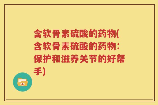 含软骨素硫酸的(含软骨素硫酸的:保护和滋养关节的好帮手) 含软骨素硫酸的(含软骨素硫酸的:保护和滋养关节的好帮手)