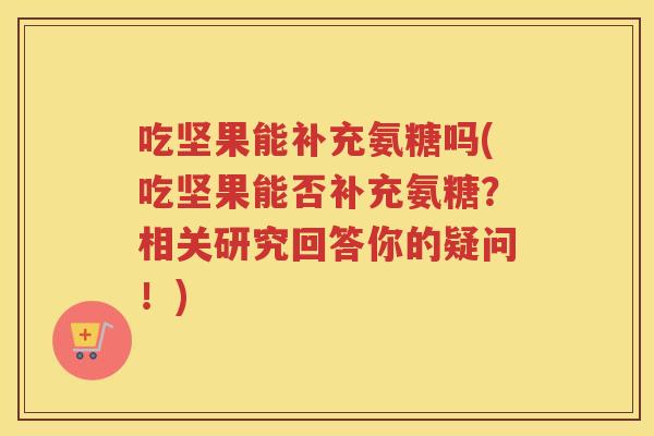 吃坚果能补充氨糖吗(吃坚果能否补充氨糖?相关研究回答你的疑问!) 吃坚果能补充氨糖吗(吃坚果能否补充氨糖?相关研究回答你的疑问!)