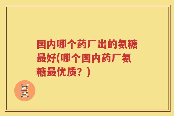 国内哪个药厂出的氨糖好(哪个国内药厂氨糖优质？)