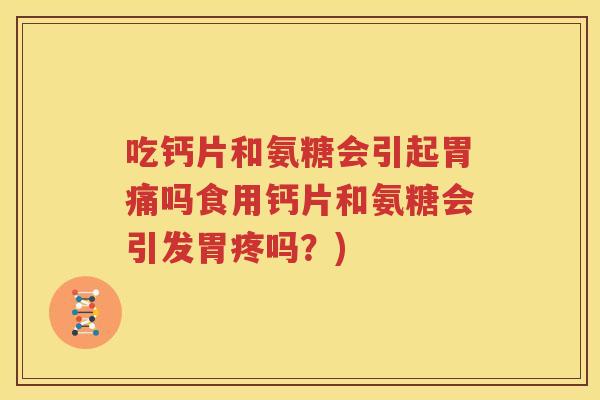吃钙片和氨糖会引起胃痛吗食用钙片和氨糖会引发胃疼吗?) 吃钙片和氨糖会引起胃痛吗食用钙片和氨糖会引发胃疼吗?)