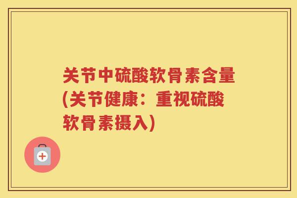 关节中硫酸软骨素含量(关节健康:重视硫酸软骨素摄入) 关节中硫酸软骨素含量(关节健康:重视硫酸软骨素摄入)