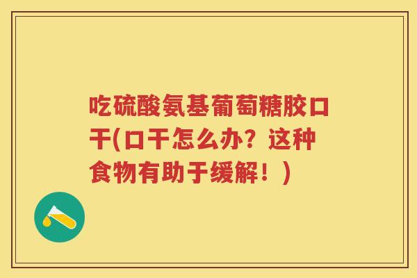 吃硫酸氨基葡萄糖胶口干(口干怎么办？这种食物有助于缓解！)