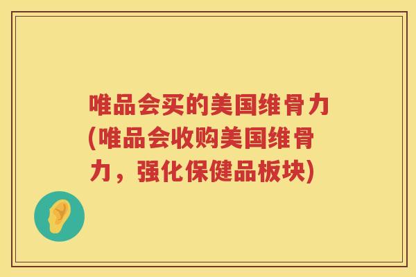 唯品会买的美国维骨力(唯品会收购美国维骨力,强化保健品板块) 唯品会买的美国维骨力(唯品会收购美国维骨力,强化保健品板块)