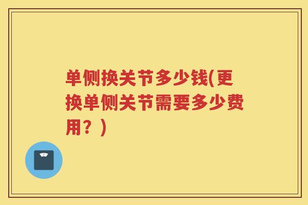单侧换关节多少钱(更换单侧关节需要多少费用?) 单侧换关节多少钱(更换单侧关节需要多少费用?)