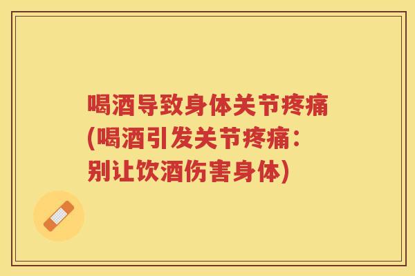 喝酒导致身体关节(喝酒引发关节:别让饮酒伤害身体) 喝酒导致身体关节(喝酒引发关节:别让饮酒伤害身体)