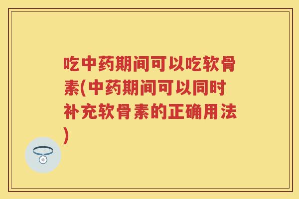 吃期间可以吃软骨素(期间可以同时补充软骨素的正确用法) 吃期间可以吃软骨素(期间可以同时补充软骨素的正确用法)