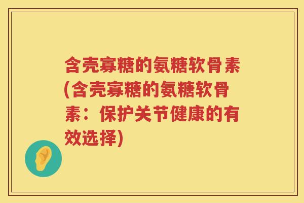含壳寡糖的氨糖软骨素(含壳寡糖的氨糖软骨素:保护关节健康的有效选择) 含壳寡糖的氨糖软骨素(含壳寡糖的氨糖软骨素:保护关节健康的有效选择)