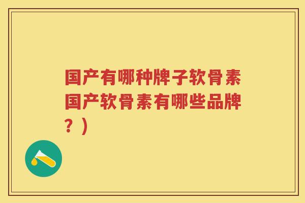国产有哪种牌子软骨素国产软骨素有哪些品牌?) 国产有哪种牌子软骨素国产软骨素有哪些品牌?)