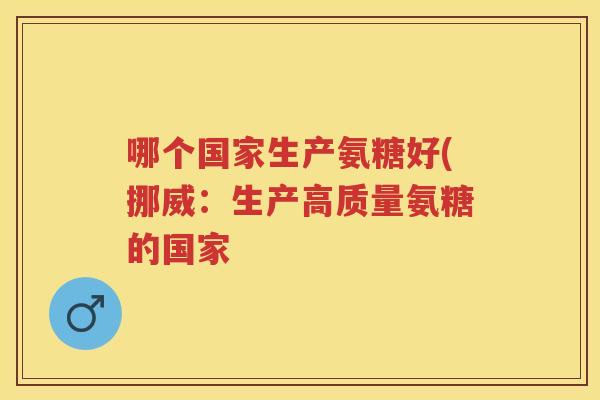 哪个国家生产氨糖好(挪威：生产高质量氨糖的国家