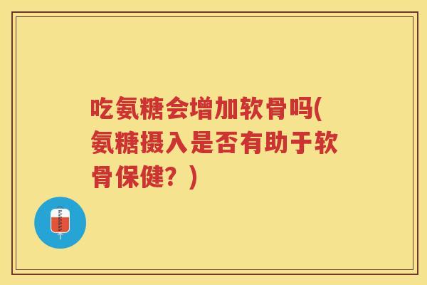 吃氨糖会增加软骨吗(氨糖摄入是否有助于软骨保健?) 吃氨糖会增加软骨吗(氨糖摄入是否有助于软骨保健?)