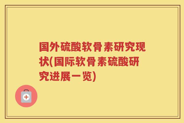 国外硫酸软骨素研究现状(国际软骨素硫酸研究进展一览) 国外硫酸软骨素研究现状(国际软骨素硫酸研究进展一览)