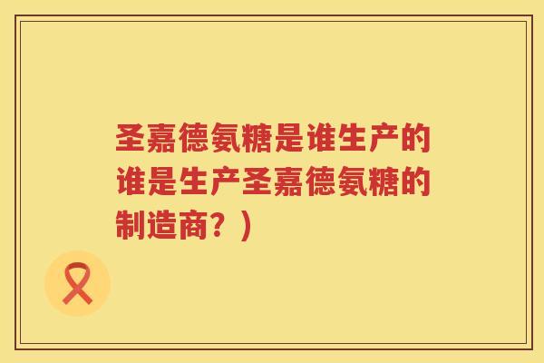 圣嘉德氨糖是谁生产的谁是生产圣嘉德氨糖的制造商?) 圣嘉德氨糖是谁生产的谁是生产圣嘉德氨糖的制造商?)