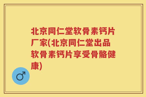 北京同仁堂软骨素钙片厂家(北京同仁堂出品软骨素钙片享受骨骼健康) 北京同仁堂软骨素钙片厂家(北京同仁堂出品软骨素钙片享受骨骼健康)