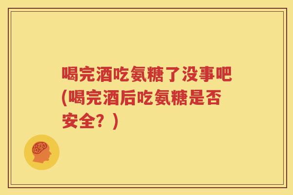 喝完酒吃氨糖了没事吧(喝完酒后吃氨糖是否安全?) 喝完酒吃氨糖了没事吧(喝完酒后吃氨糖是否安全?)