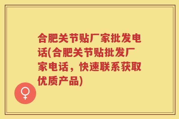 合肥关节贴厂家批发电话(合肥关节贴批发厂家电话,快速联系获取优质产品) 合肥关节贴厂家批发电话(合肥关节贴批发厂家电话,快速联系获取优质产品)