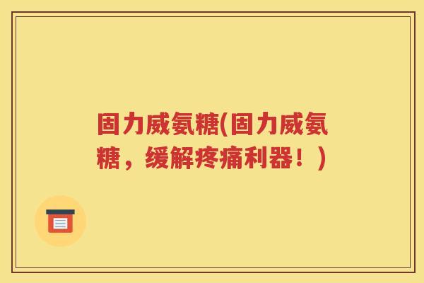固力威氨糖(固力威氨糖，缓解利器！)