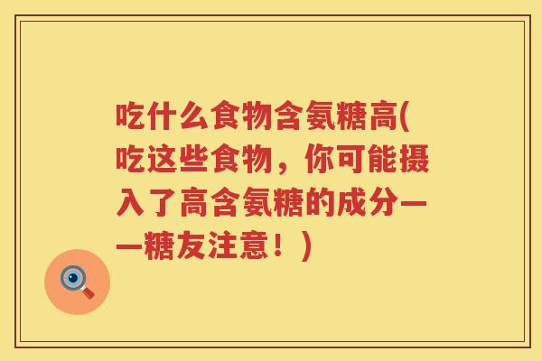 吃什么食物含氨糖高(吃这些食物，你可能摄入了高含氨糖的成分——糖友注意！)