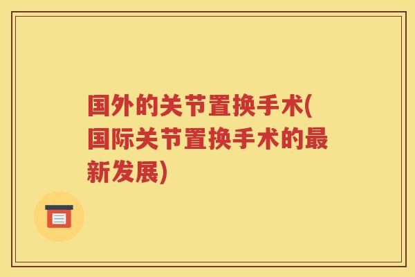 国外的关节置换手术(国际关节置换手术的新发展) 国外的关节置换手术(国际关节置换手术的新发展)