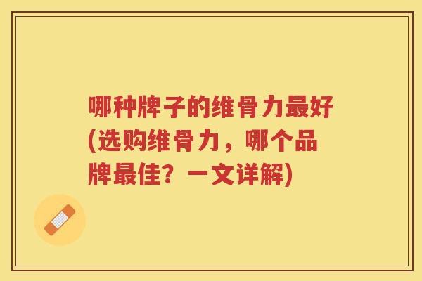 哪种牌子的维骨力好(选购维骨力,哪个品牌佳?一文详解) 哪种牌子的维骨力好(选购维骨力,哪个品牌佳?一文详解)
