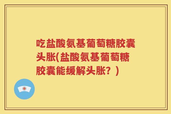 吃盐酸氨基葡萄糖胶囊头胀(盐酸氨基葡萄糖胶囊能缓解头胀?) 吃盐酸氨基葡萄糖胶囊头胀(盐酸氨基葡萄糖胶囊能缓解头胀?)