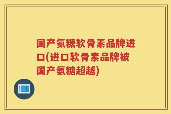 国产氨糖软骨素品牌进口(进口软骨素品牌被国产氨糖超越)