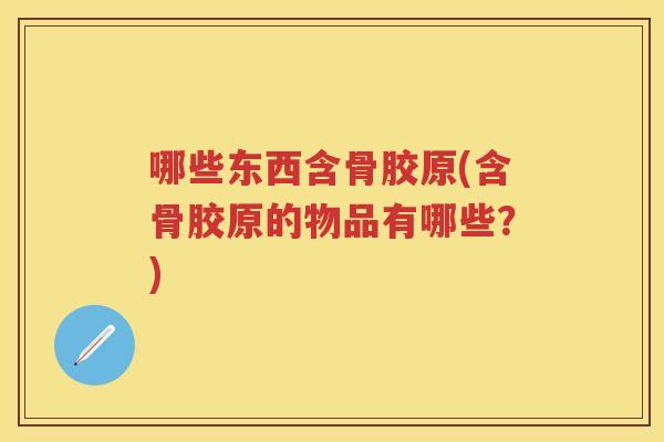 哪些东西含骨胶原(含骨胶原的物品有哪些?) 哪些东西含骨胶原(含骨胶原的物品有哪些?)