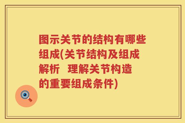 图示关节的结构有哪些组成(关节结构及组成解析  理解关节构造的重要组成条件)