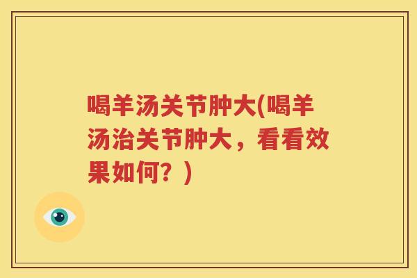 喝羊汤关节肿大(喝羊汤关节肿大，看看效果如何？)
