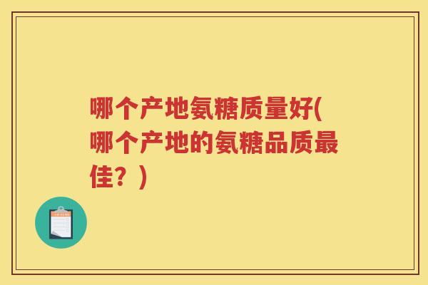 哪个产地氨糖质量好(哪个产地的氨糖品质佳?) 哪个产地氨糖质量好(哪个产地的氨糖品质佳?)