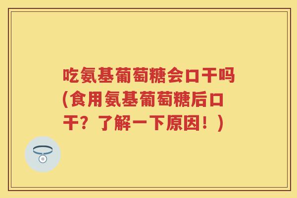 吃氨基葡萄糖会口干吗(食用氨基葡萄糖后口干?了解一下原因!) 吃氨基葡萄糖会口干吗(食用氨基葡萄糖后口干?了解一下原因!)