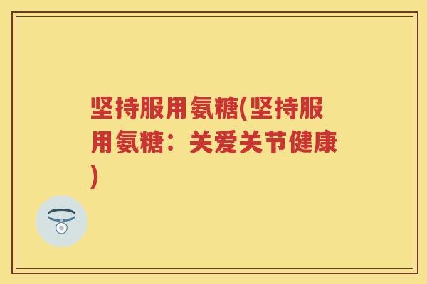 坚持服用氨糖(坚持服用氨糖:关爱关节健康) 坚持服用氨糖(坚持服用氨糖:关爱关节健康)