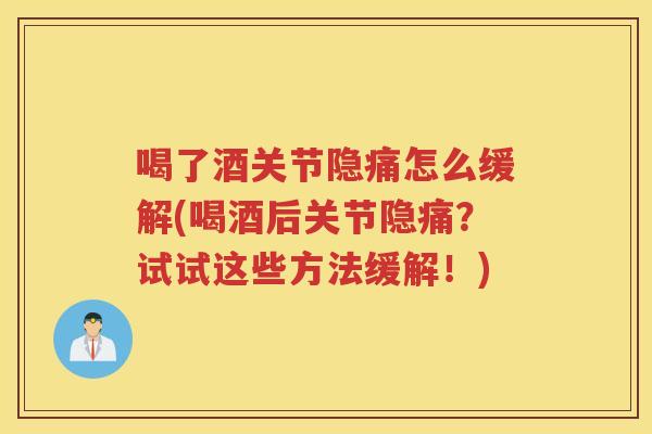 喝了酒关节隐痛怎么缓解(喝酒后关节隐痛？试试这些方法缓解！)