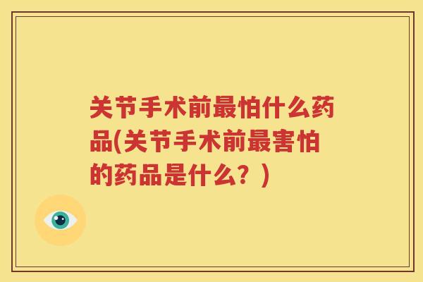 关节手术前怕什么药品(关节手术前害怕的药品是什么?) 关节手术前怕什么药品(关节手术前害怕的药品是什么?)
