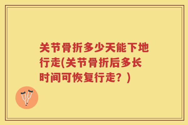 关节多少天能下地行走(关节后多长时间可恢复行走?) 关节多少天能下地行走(关节后多长时间可恢复行走?)