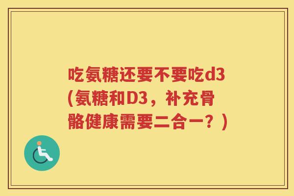 吃氨糖还要不要吃d3(氨糖和D3,补充骨骼健康需要二合一?) 吃氨糖还要不要吃d3(氨糖和D3,补充骨骼健康需要二合一?)