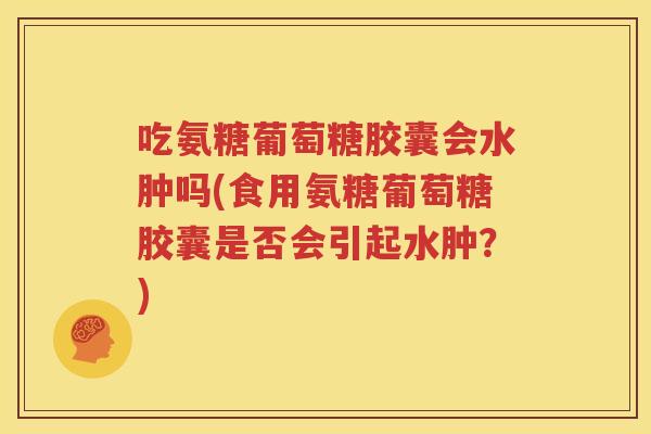 吃氨糖葡萄糖胶囊会水肿吗(食用氨糖葡萄糖胶囊是否会引起水肿？)