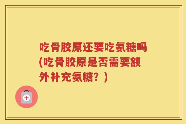吃骨胶原还要吃氨糖吗(吃骨胶原是否需要额外补充氨糖？)