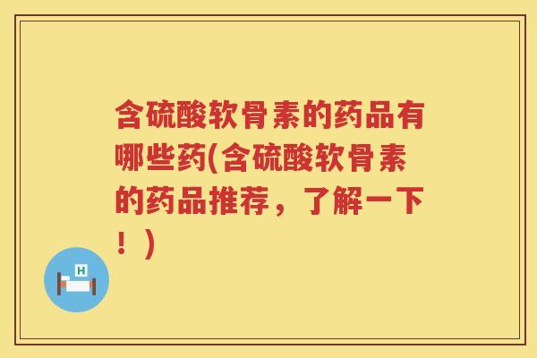 含硫酸软骨素的药品有哪些药(含硫酸软骨素的药品推荐,了解一下!) 含硫酸软骨素的药品有哪些药(含硫酸软骨素的药品推荐,了解一下!)