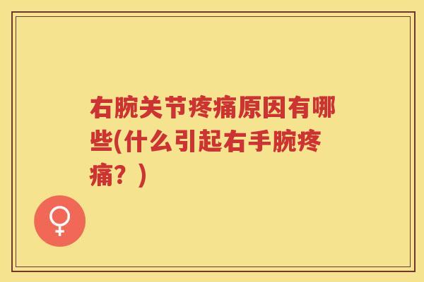 右腕关节原因有哪些(什么引起右手腕?) 右腕关节原因有哪些(什么引起右手腕?)