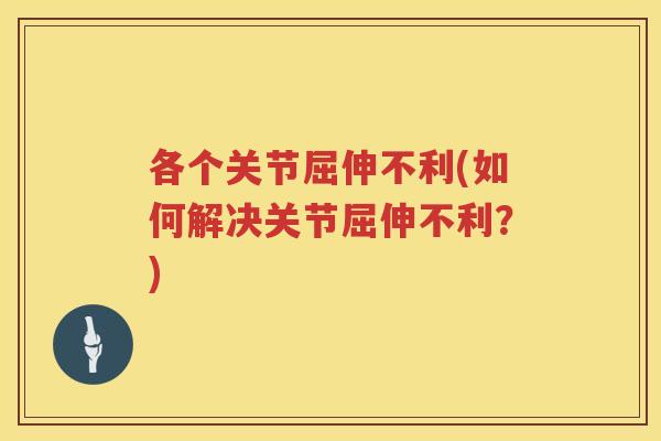 各个关节屈伸不利(如何解决关节屈伸不利?) 各个关节屈伸不利(如何解决关节屈伸不利?)